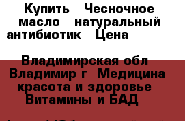 Купить : Чесночное масло - натуральный антибиотик › Цена ­ 2 685 - Владимирская обл., Владимир г. Медицина, красота и здоровье » Витамины и БАД   
